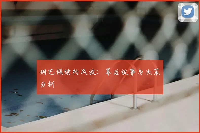 姆巴佩续约风波：幕后故事与决策分析