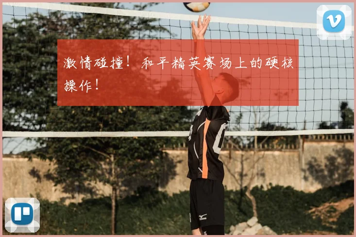 激情碰撞！和平精英赛场上的硬核操作！