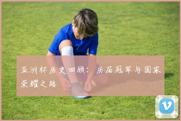 亚洲杯历史回顾:历届冠军与国家荣耀之路