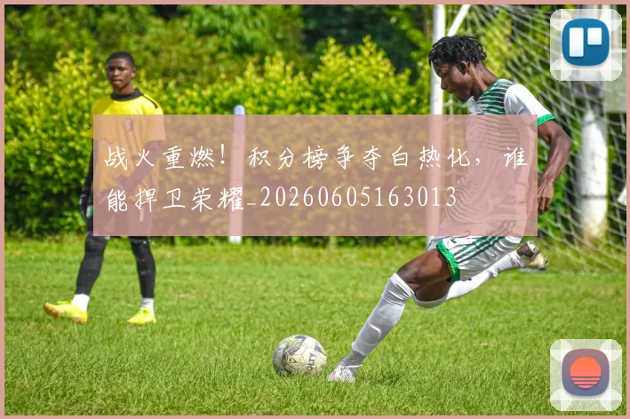 战火重燃！积分榜争夺白热化，谁能捍卫荣耀_20260605163013