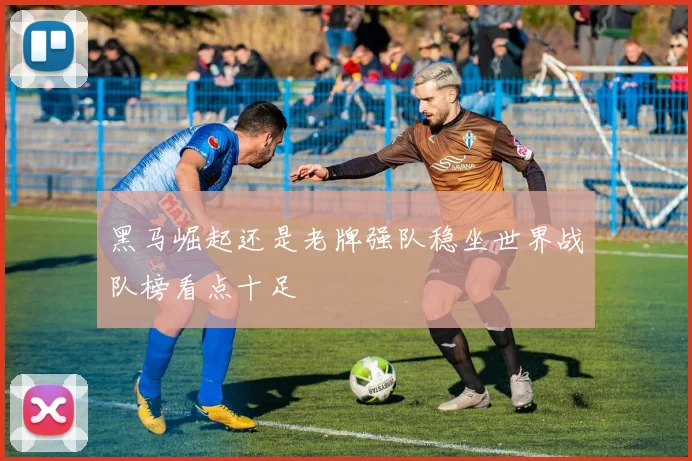 黑马崛起还是老牌强队稳坐世界战队榜看点十足