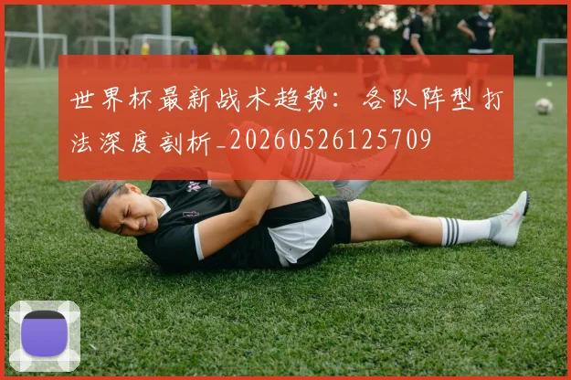 世界杯最新战术趋势:各队阵型打法深度剖析_20260526125709