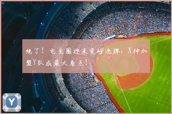 绝了！电竞圈迎来重磅洗牌，X神加盟Y队成最大看点！