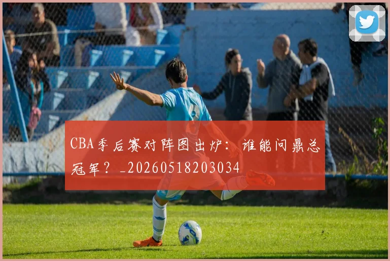 CBA季后赛对阵图出炉：谁能问鼎总冠军？_20260518203034