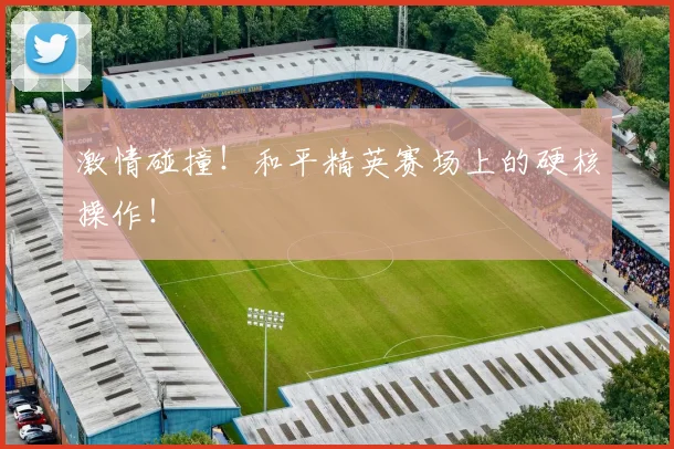 激情碰撞！和平精英赛场上的硬核操作！