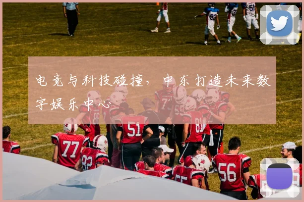 电竞与科技碰撞，中东打造未来数字娱乐中心
