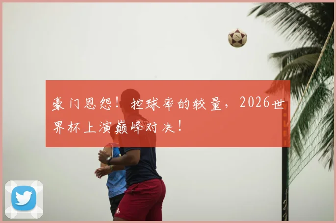 豪门恩怨！控球率的较量，2026世界杯上演巅峰对决！
