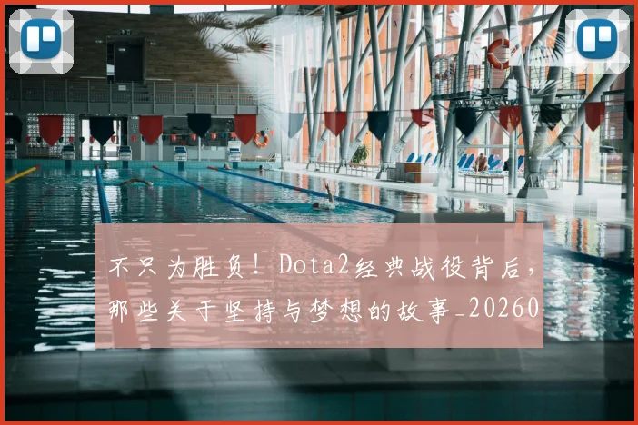 不只为胜负！Dota2经典战役背后，那些关于坚持与梦想的故事_20260702174429