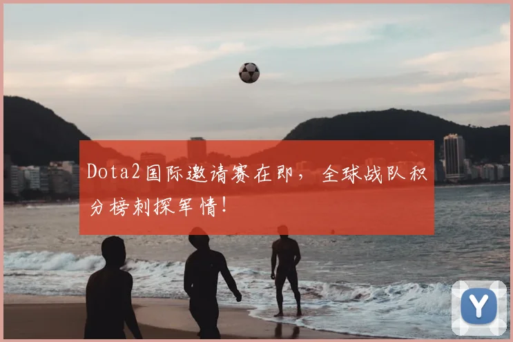 Dota2国际邀请赛在即，全球战队积分榜刺探军情！