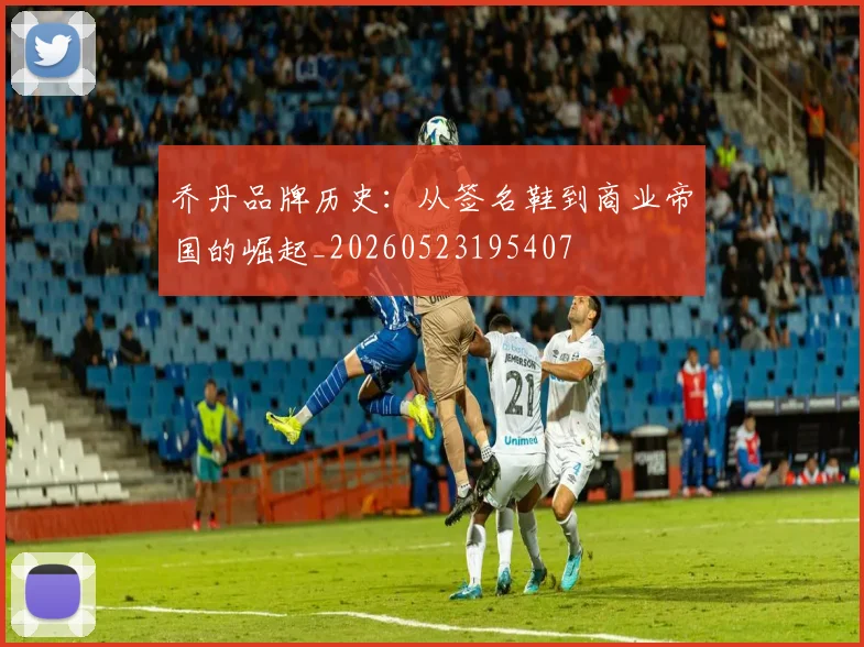 乔丹品牌历史：从签名鞋到商业帝国的崛起_20260523195407