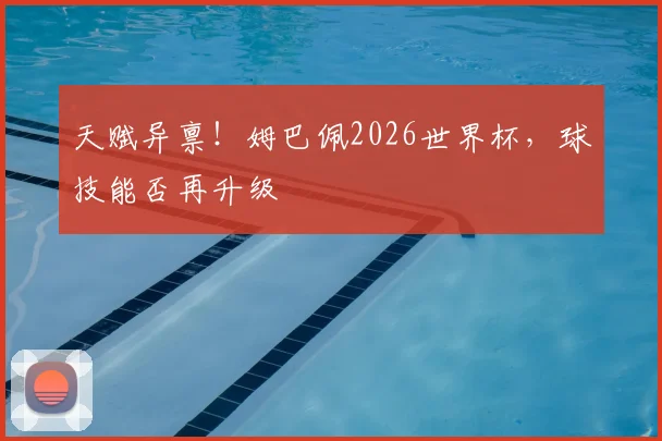 天赋异禀！姆巴佩2026世界杯，球技能否再升级