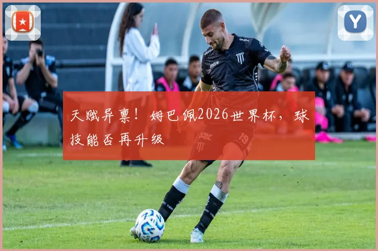 天赋异禀！姆巴佩2026世界杯，球技能否再升级