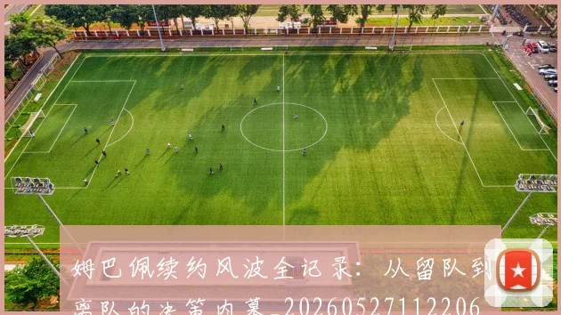姆巴佩续约风波全记录：从留队到离队的决策内幕_20260527112206