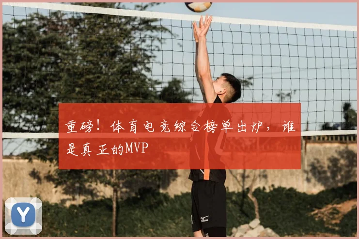 重磅！体育电竞综合榜单出炉，谁是真正的MVP