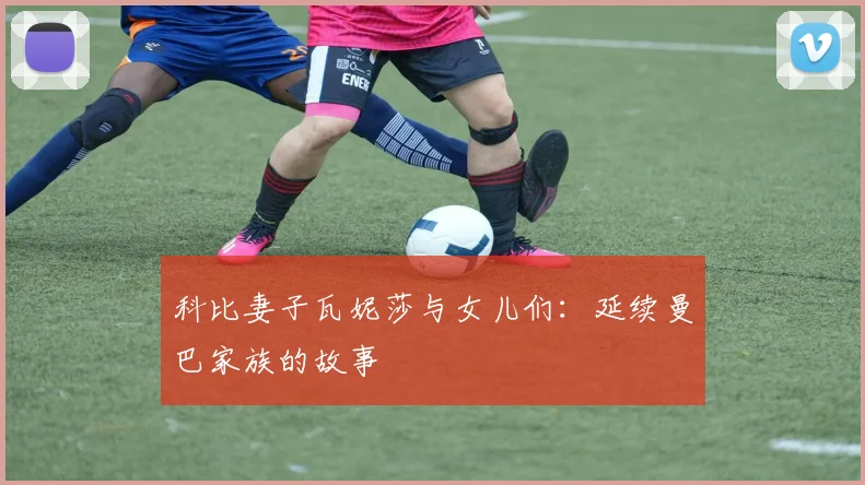 科比妻子瓦妮莎与女儿们：延续曼巴家族的故事
