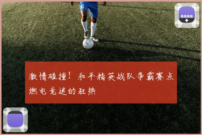 激情碰撞！和平精英战队争霸赛点燃电竞迷的狂热