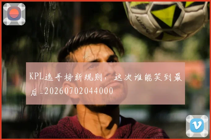KPL选手榜新规则，这次谁能笑到最后_20260702044000