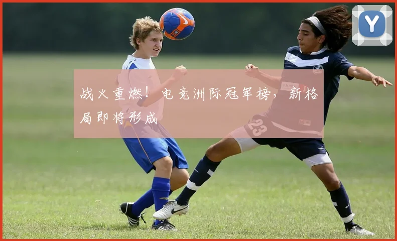 战火重燃!电竞洲际冠军榜,新格局即将形成