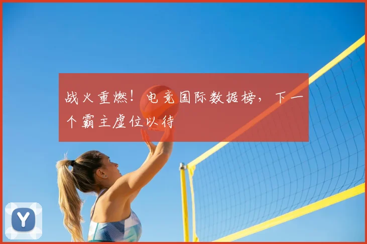 战火重燃!电竞国际数据榜,下一个霸主虚位以待