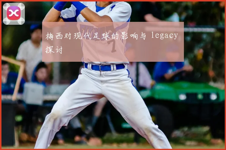 梅西对现代足球的影响与 legacy 探讨