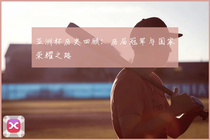 亚洲杯历史回顾:历届冠军与国家荣耀之路