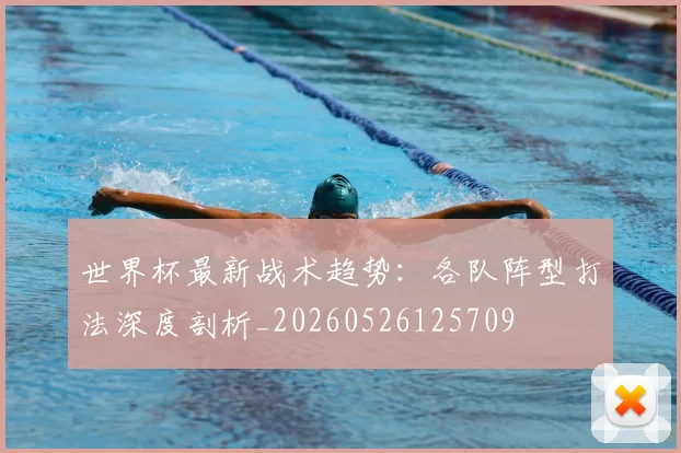 世界杯最新战术趋势:各队阵型打法深度剖析_20260526125709
