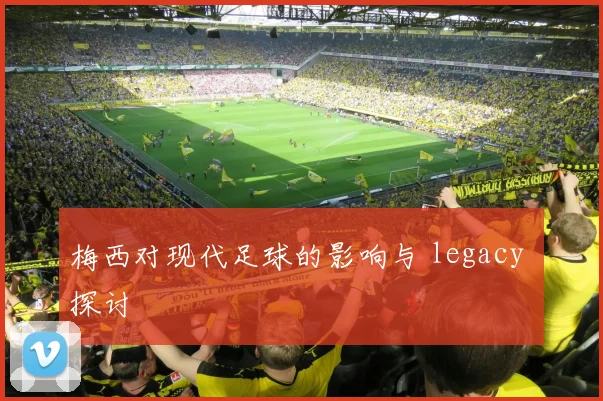 梅西对现代足球的影响与 legacy 探讨