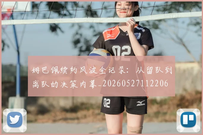 姆巴佩续约风波全记录：从留队到离队的决策内幕_20260527112206