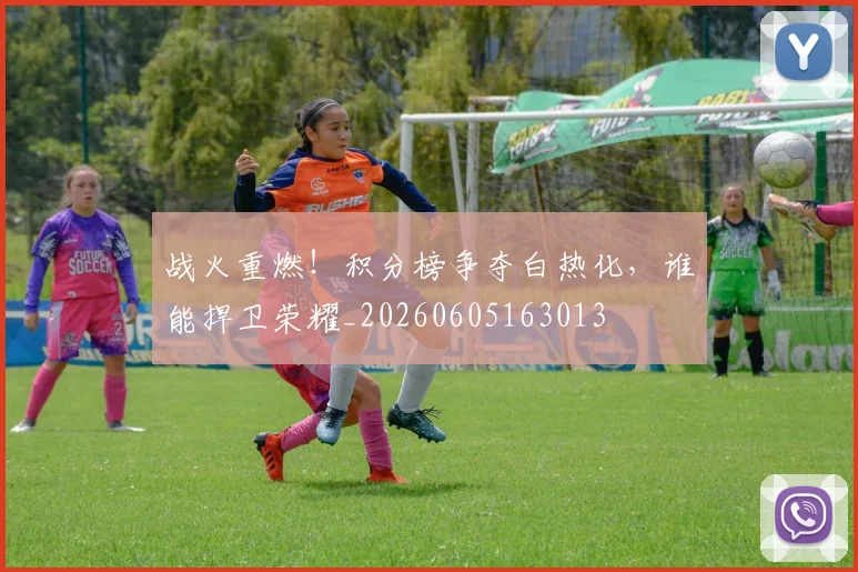 战火重燃！积分榜争夺白热化，谁能捍卫荣耀_20260605163013