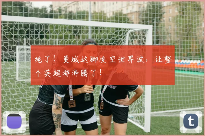 绝了！曼城这脚凌空世界波，让整个英超都沸腾了！