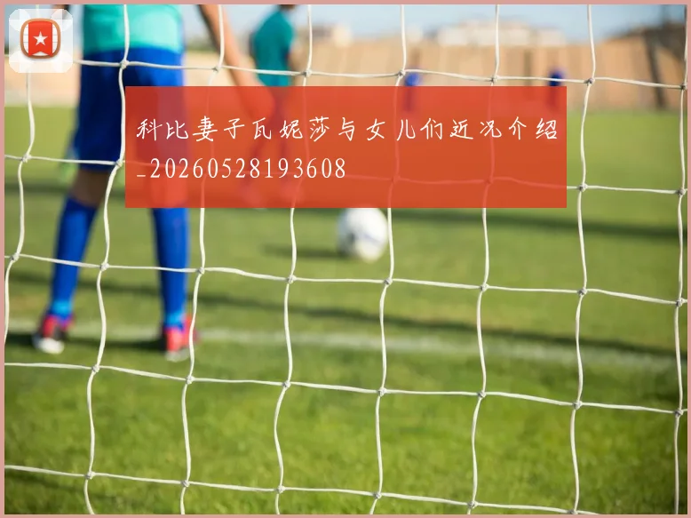 科比妻子瓦妮莎与女儿们近况介绍_20260528193608
